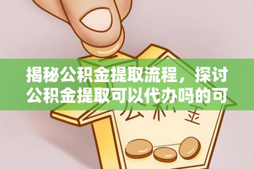 蒙自揭秘公积金提取流程，探讨公积金提取可以代办吗的可行性与注意事项