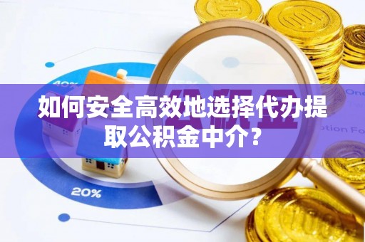 蒙自如何安全高效地选择代办提取公积金中介？