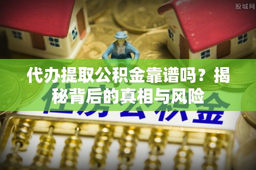 蒙自代办提取公积金靠谱吗？揭秘背后的真相与风险