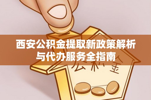 蒙自西安公积金提取新政策解析与代办服务全指南