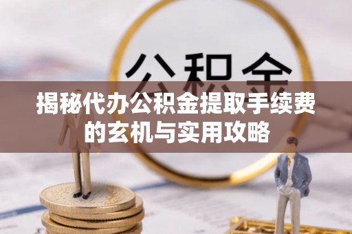 蒙自揭秘代办公积金提取手续费的玄机与实用攻略