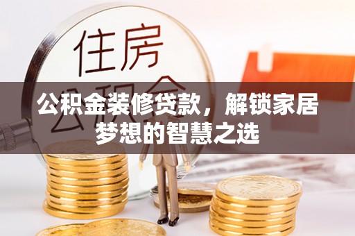 蒙自公积金装修贷款，解锁家居梦想的智慧之选