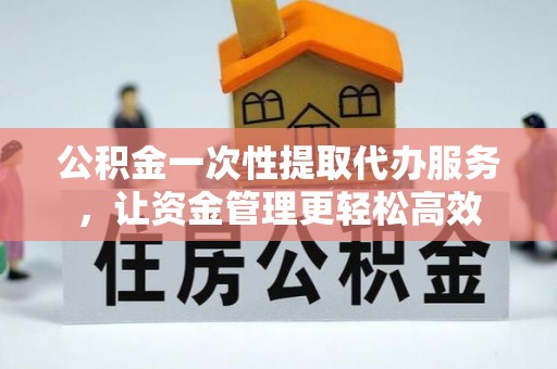 蒙自公积金一次性提取代办服务，让资金管理更轻松高效