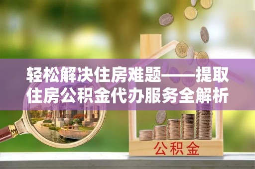 蒙自轻松解决住房难题——提取住房公积金代办服务全解析