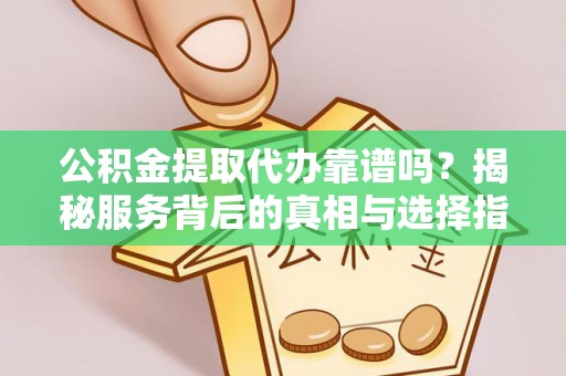 蒙自公积金提取代办靠谱吗？揭秘服务背后的真相与选择指南