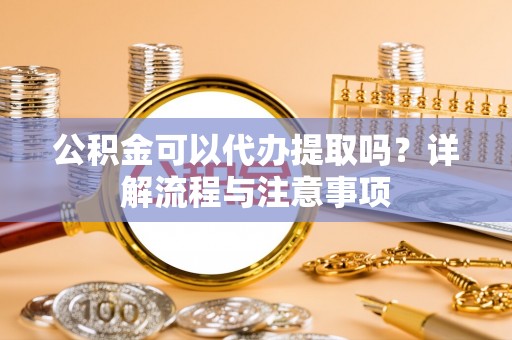 蒙自公积金可以代办提取吗？详解流程与注意事项