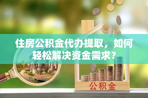 蒙自住房公积金代办提取，如何轻松解决资金需求？