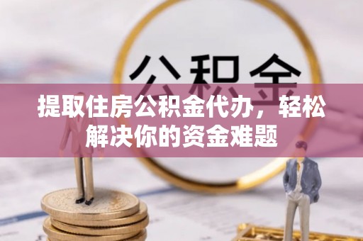 蒙自提取住房公积金代办，轻松解决你的资金难题