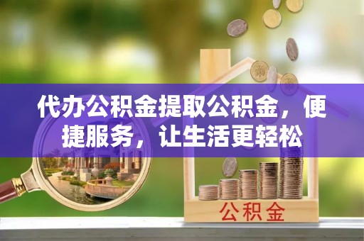 蒙自代办公积金提取公积金，便捷服务，让生活更轻松