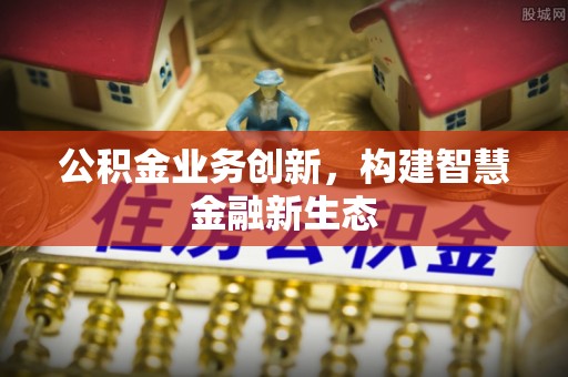 蒙自公积金业务创新，构建智慧金融新生态
