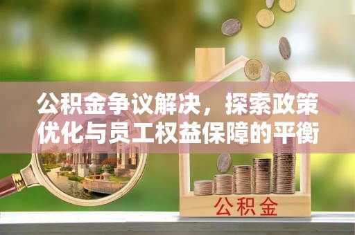 蒙自公积金争议解决，探索政策优化与员工权益保障的平衡点