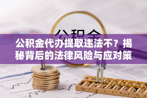 蒙自公积金代办提取违法不？揭秘背后的法律风险与应对策略