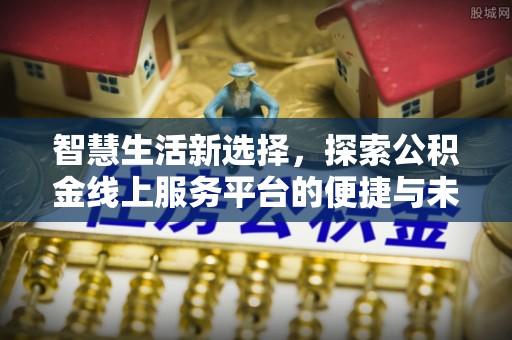 蒙自智慧生活新选择，探索公积金线上服务平台的便捷与未来