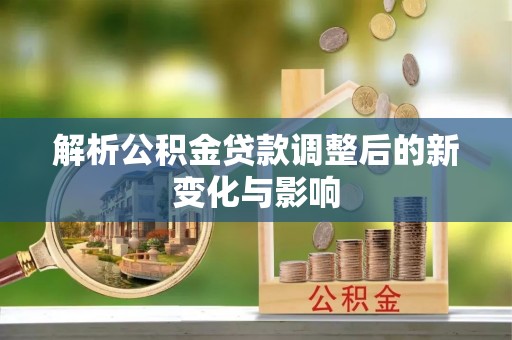 蒙自解析公积金贷款调整后的新变化与影响