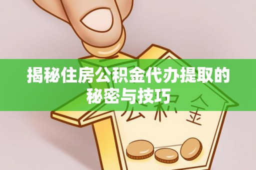 蒙自揭秘住房公积金代办提取的秘密与技巧