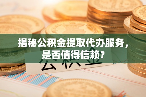 蒙自揭秘公积金提取代办服务，是否值得信赖？