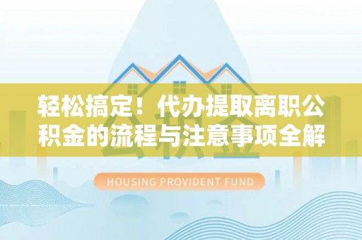 蒙自轻松搞定！代办提取离职公积金的流程与注意事项全解析