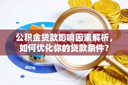 蒙自公积金贷款影响因素解析，如何优化你的贷款条件？