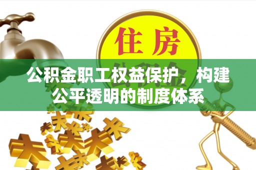 蒙自公积金职工权益保护，构建公平透明的制度体系