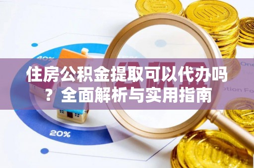 蒙自住房公积金提取可以代办吗？全面解析与实用指南