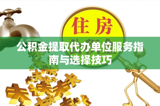 蒙自公积金提取代办单位服务指南与选择技巧