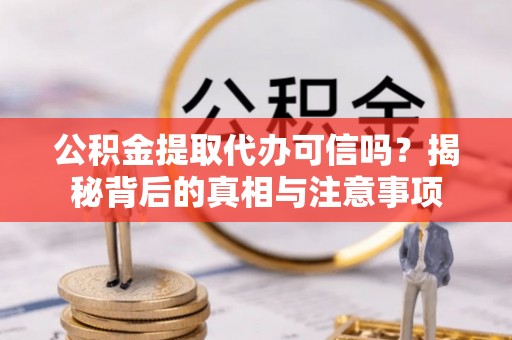 蒙自公积金提取代办可信吗？揭秘背后的真相与注意事项