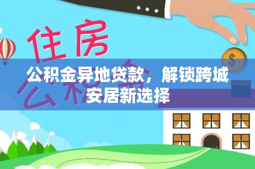 蒙自公积金异地贷款，解锁跨城安居新选择