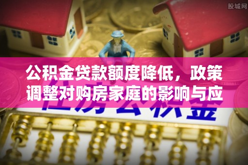 蒙自公积金贷款额度降低，政策调整对购房家庭的影响与应对策略