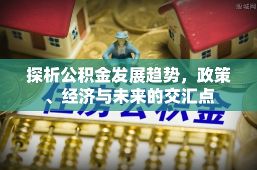 蒙自探析公积金发展趋势，政策、经济与未来的交汇点