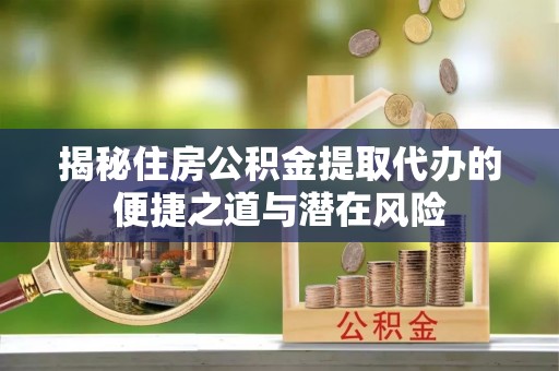 蒙自揭秘住房公积金提取代办的便捷之道与潜在风险