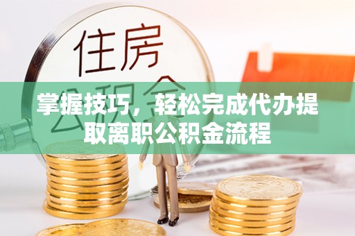 蒙自掌握技巧，轻松完成代办提取离职公积金流程