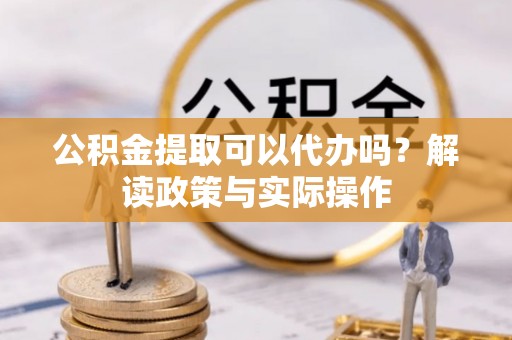 蒙自公积金提取可以代办吗？解读政策与实际操作