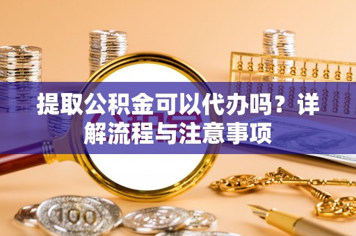 蒙自提取公积金可以代办吗？详解流程与注意事项