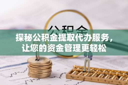 蒙自探秘公积金提取代办服务，让您的资金管理更轻松