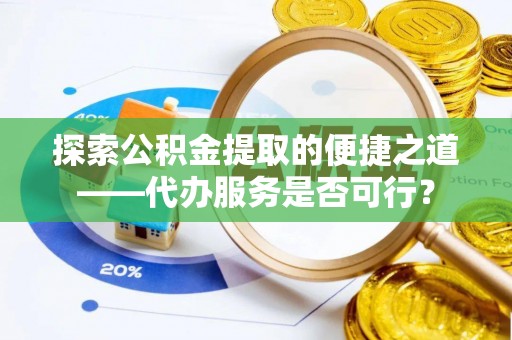 蒙自探索公积金提取的便捷之道——代办服务是否可行？