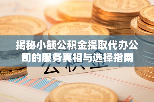 蒙自揭秘小额公积金提取代办公司的服务真相与选择指南