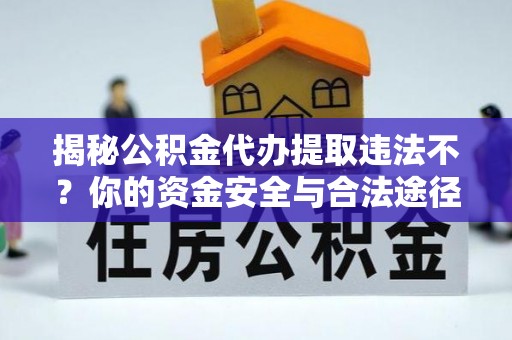 蒙自揭秘公积金代办提取违法不？你的资金安全与合法途径解析