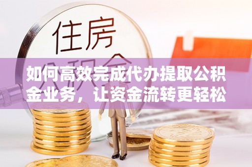 蒙自如何高效完成代办提取公积金业务，让资金流转更轻松
