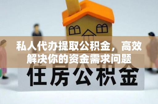 蒙自私人代办提取公积金，高效解决你的资金需求问题