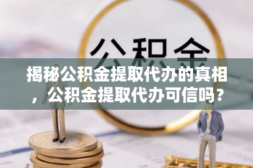 蒙自揭秘公积金提取代办的真相，公积金提取代办可信吗？