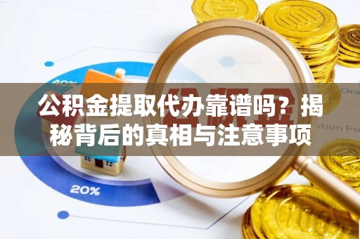 蒙自公积金提取代办靠谱吗？揭秘背后的真相与注意事项