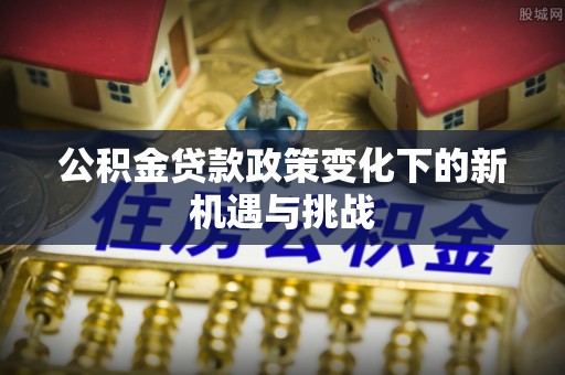 蒙自公积金贷款政策变化下的新机遇与挑战