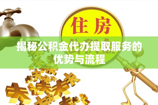 蒙自揭秘公积金代办提取服务的优势与流程