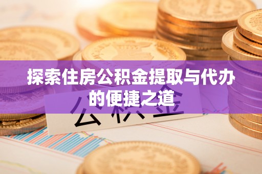 蒙自探索住房公积金提取与代办的便捷之道