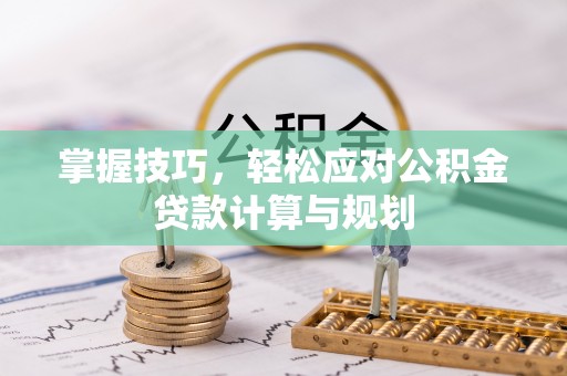 蒙自掌握技巧，轻松应对公积金贷款计算与规划