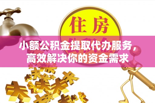 蒙自小额公积金提取代办服务，高效解决你的资金需求