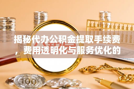 蒙自揭秘代办公积金提取手续费，费用透明化与服务优化的关键