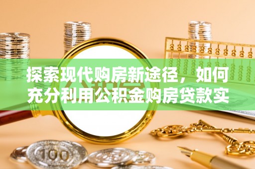 蒙自探索现代购房新途径，如何充分利用公积金购房贷款实现置业梦想
