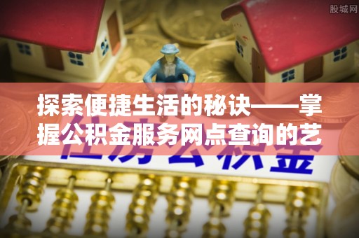 蒙自探索便捷生活的秘诀——掌握公积金服务网点查询的艺术