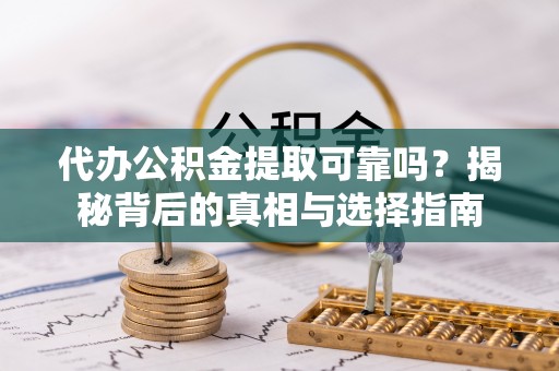 蒙自代办公积金提取可靠吗？揭秘背后的真相与选择指南